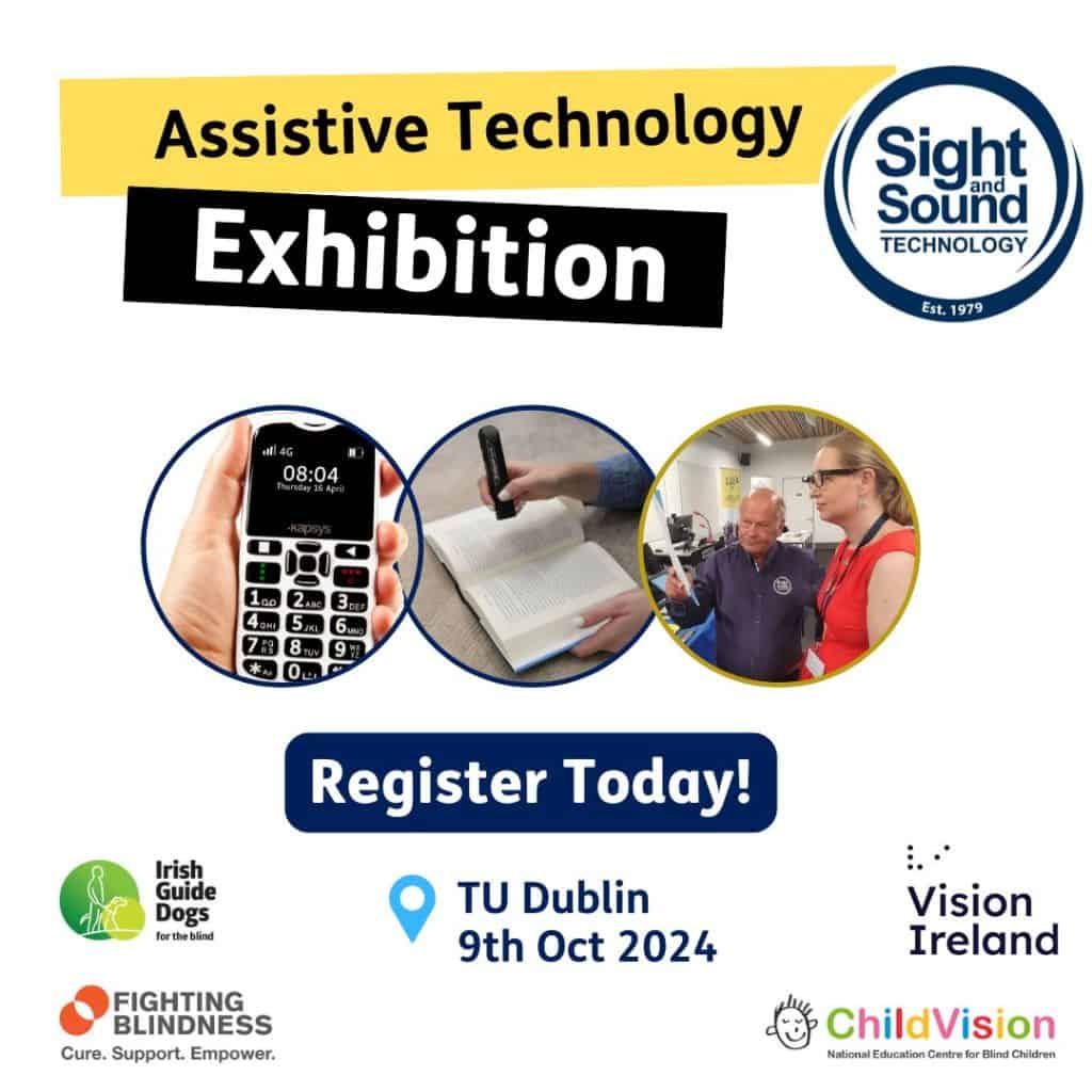 Graphic with the headline: Assistive Technology Exhibition. The Sight and Sound Technology logo is next to it. Underneath are 3 images of a mobile phone, a reading pen and smart glasses. Under this is the text: Register today with the date of the event - TU Dublin, 9th October 2024. Finally, there are logos for charities exhibiting - Irish Guide Dogs, Fighting Blindness, Vision Ireland and ChildVision.